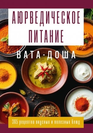 Аюрведическое питание. ВАТА-ДОША. Здоровье, легкость и гармония круглый год. 365 рецептов вкусных и полезных блюд фото книги