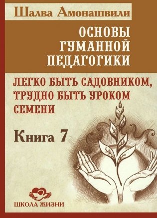 Основы гуманной педагогики. Книга 7. Легко быть садовником, трудно быть уроком семени фото книги