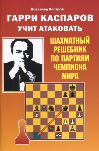 Гарри Каспаров учит атаковать. Шахматный решебник по партиям чемпиона мира фото книги