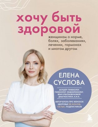 Хочу быть здоровой. Женщинам о норме, болях, заболеваниях, лечении, гормонах и многом другом фото книги