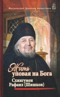 Жить, уповая на Бога. Воспоминания и рассказы о схиигумене Рафаиле (Шишкове) и его наставления фото книги