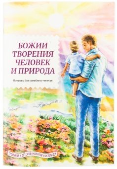 Божии творения-человек и природа. Истории для семейного чтения фото книги