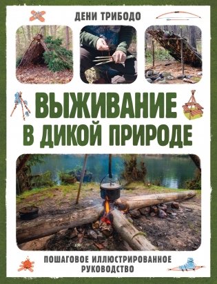 Выживание в дикой природе. Пошаговое иллюстрированное руководство фото книги