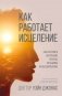 Как работает исцеление. Как настроить внутренние ресурсы организма на выздоровление фото книги маленькое 2