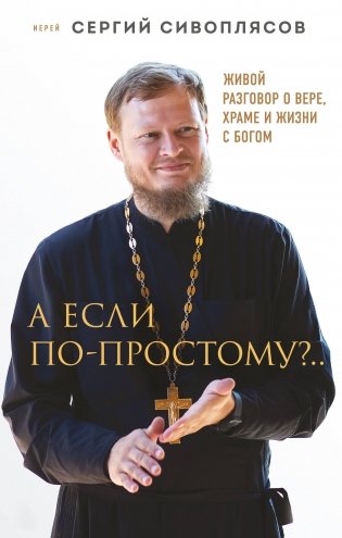 А если по-простому?.. Живой разговор о вере, храме и жизни с Богом фото книги