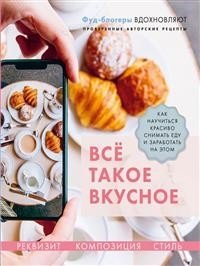 Всё такое вкусное. Как научиться красиво снимать еду и заработать на этом фото книги