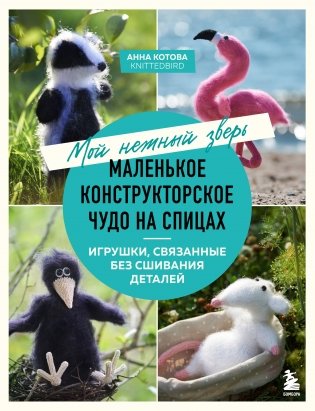 Мой нежный зверь. Маленькое конструкторское чудо на спицах. Игрушки, связанные без сшивания деталей фото книги