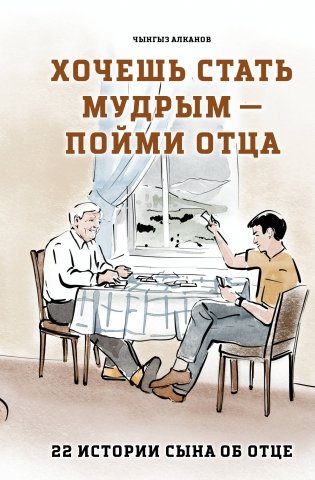 Хочешь стать мудрым - пойми отца. 22 истории сына об отце фото книги