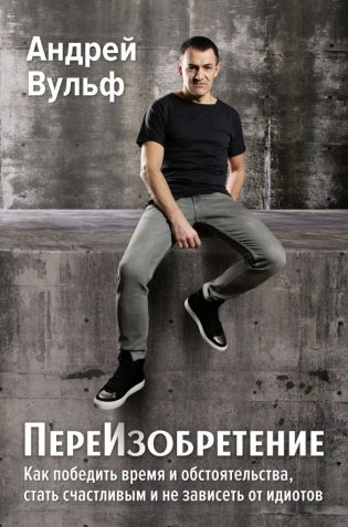 ПереИзобретение. Как победить время и обстоятельства, стать счастливым и не зависеть от идиотов. фото книги