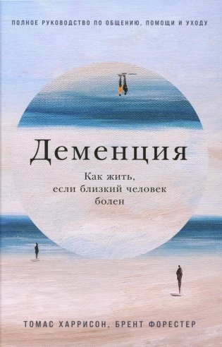 Деменция. Как жить, если близкий человек болен. Полное руководство по общению, помощи и уходу фото книги