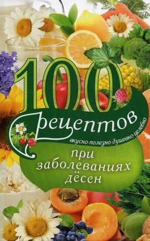 100 рецептов при заболеваниях десен. Вкусно, полезно, душевно, целебно фото книги