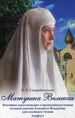 Матушка Великая. Житийное повествование о преподобномученице великой княгине Елизавете Федоровне для семейного чтения. Акафист фото книги