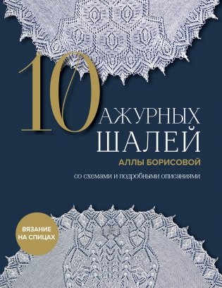 10 ажурных шалей Аллы Борисовой. Со схемами и подробными описаниями фото книги