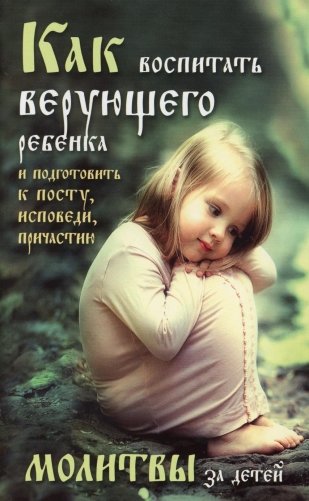 Как воспитать верующего ребенка и подготовить к посту, Исповеди, Причастию. Молитвы за детей фото книги