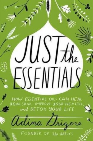 Just the Essentials: How Essential Oils Can Heal Your Skin, Improve Your Health, and Detox Your Life фото книги