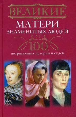 Великие матери знаменитых людей. 100 потрясающих историй и судеб фото книги