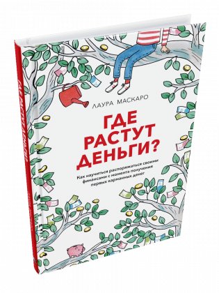 Где растут деньги. Как научиться распоряжаться своими финансами с момента получения первых карманных денег фото книги