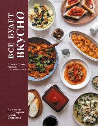 Все будет вкусно. Готовим с умом, угощаем с удовольствием. Рецепты и истории Алены Спириной фото книги