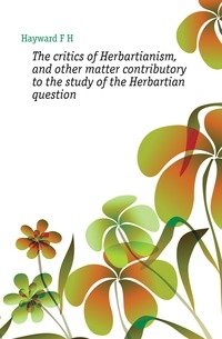 The critics of Herbartianism, and other matter contributory to the study of the Herbartian question фото книги