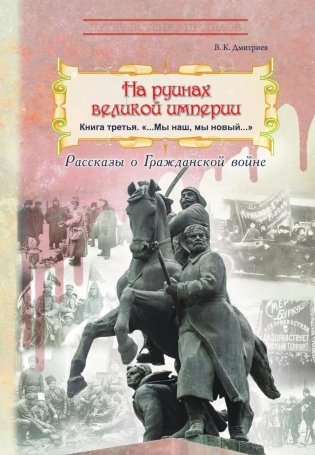 На руинах великой империи: рассказы о Гражданской войне. Кн. 3. "Мы наш, мы новый…" фото книги