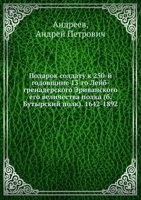 Подарок солдату к 250-й годовщине 13-го Лейб-гренадерского Эриванского его величества полка (б. Бутырский полк). 1642-1892 фото книги