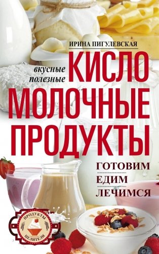 Кисломолочные продукты вкусные, целебные. Готовим, едим, лечимся фото книги