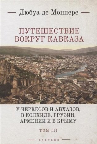 Путешествие вокруг Кавказа: у черкесов и абхазов, в Колхиде, Грузии, Армении и в Крыму с живописным географическим археологическим и геологическим атласом. Том III фото книги