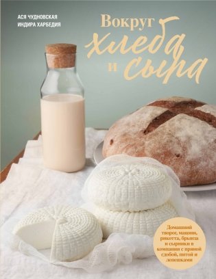 Вокруг хлеба и сыра. Домашний творог, мацони, рикотта, брынза и сырники в компании с пряной сдобой, питой и лепешками фото книги