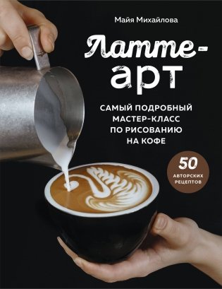 Латте-арт. Самый подробный мастер-класс по рисованию на кофе фото книги
