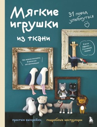Мягкие игрушки из ткани. 31 повод улыбнуться. Простые выкройки, подробные инструкции фото книги