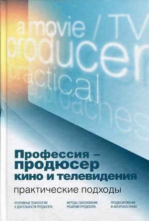 Профессия - продюсер кино и телевидения. Практические подходы. Учебник для студентов вузов, обучающихся по специальности "Продюсерство кино и телевидения" и другим кинематографическим специальностям. Гриф УМО МО РФ фото книги