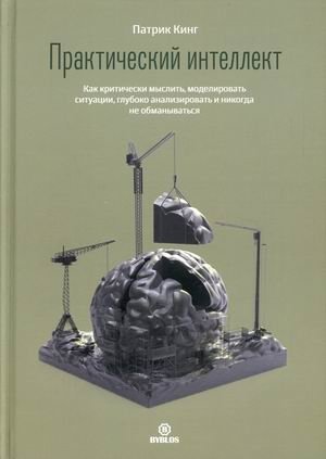 Практический интеллект. Как критически мыслить, моделировать ситуации, глубоко анализировать и никогда не обманываться фото книги