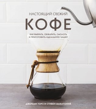 Настоящий свежий кофе. Как выбрать, обжарить, смолоть и приготовить идеальную чашку фото книги