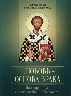 Любовь - основа брака. По творениям святителя Иоанна Златоуста фото книги