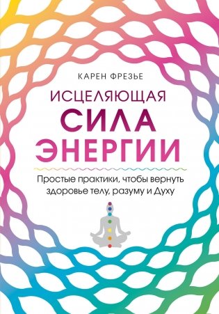 Исцеляющая сила энергии. Простые практики, чтобы вернуть здоровье телу, разуму и Духу фото книги