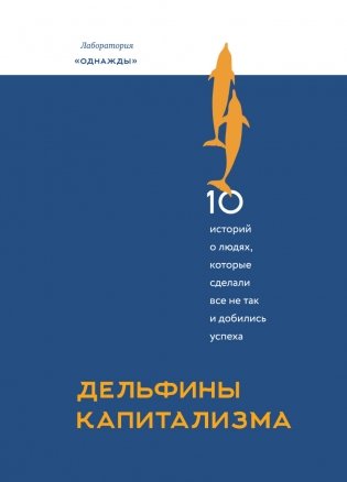 Дельфины капитализма. 10 историй о людях, которые сделали всё не так и добились успеха фото книги