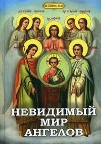 Невидимый мир ангелов. Чудесные явления Ангелов людям, участие Ангелов-Хранителей в жизни человека, явления и чудотворения святых Архангелов фото книги