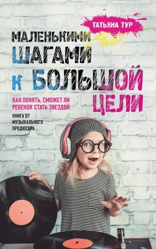 Маленькими шагами к большой цели. Как понять, сможет ли ребенок стать звездой. Книга от музыкального продюсера фото книги