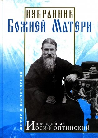 Избранник Божией Матери. Преподобный Иосиф Оптинский: житие и наставления. 3-е издание фото книги