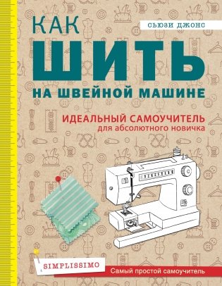 Как шить на швейной машине. Идеальный самоучитель для абсолютного новичка фото книги