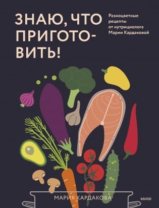 Знаю, что приготовить! Разноцветные рецепты от нутрициолога Марии Кардаковой фото книги