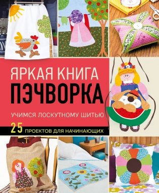 Яркая книга пэчворка. Учимся лоскутному шитью. 25 проектов для начинающих фото книги