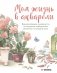 Моя жизнь в акварели. Вдохновляющее руководство по созданию акварельных рисунков на каждый день фото книги маленькое 2