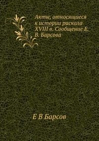 Акты, относящиеся к истории раскола XVIII в. Сообщение Е.В. Барсова фото книги
