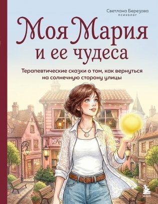 Моя Мария и ее чудеса. Терапевтические сказки о том, как вернуться на солнечную сторону улицы фото книги