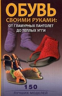 Обувь своими руками: от гламурных пантолетт до теплых угги. 150 лучших моделей фото книги