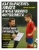 Как вырастить умного и креативного футболиста. Пошаговое руководство по развитию футбольного мышления у детей и подростков фото книги маленькое 2