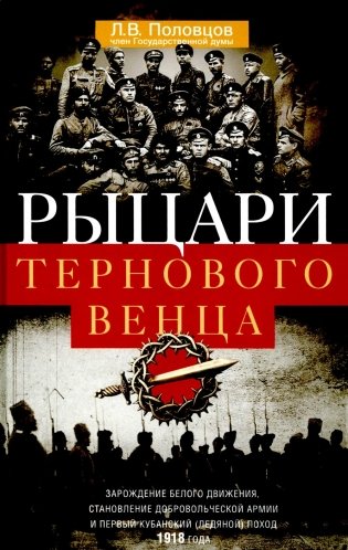 Рыцари тернового венца: Зарождение Белого движения, становление Добровольческой армии и Первый Кубанский (Ледяной) поход 1918 года фото книги